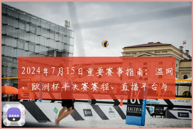 2024年7月15日重要赛事指南：温网、欧洲杯半决赛赛程、直播平台与观赛攻略全解析