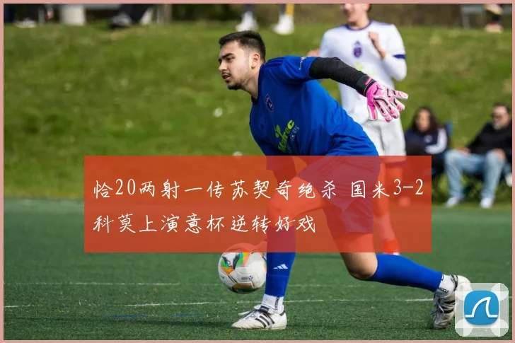 恰20两射一传苏契奇绝杀 国米3-2科莫上演意杯逆转好戏