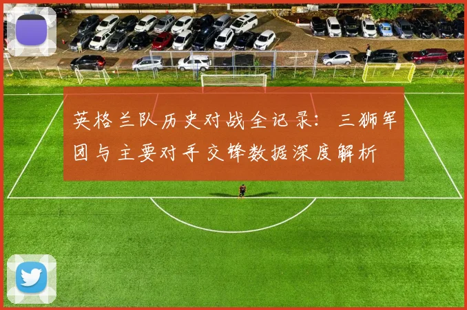 英格兰队历史对战全记录：三狮军团与主要对手交锋数据深度解析