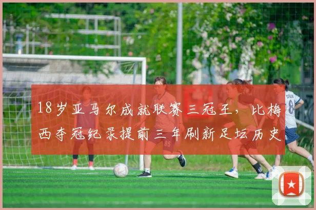 18岁亚马尔成就联赛三冠王，比梅西夺冠纪录提前三年刷新足坛历史