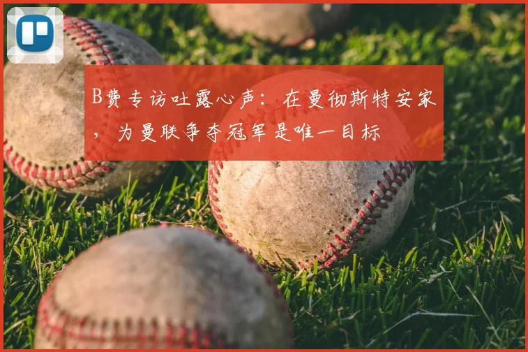 B费专访吐露心声：在曼彻斯特安家，为曼联争夺冠军是唯一目标
