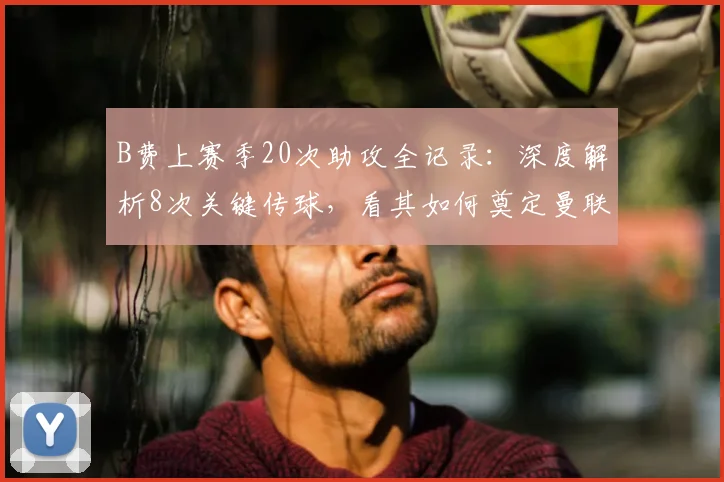 B费上赛季20次助攻全记录：深度解析8次关键传球，看其如何奠定曼联核心地位