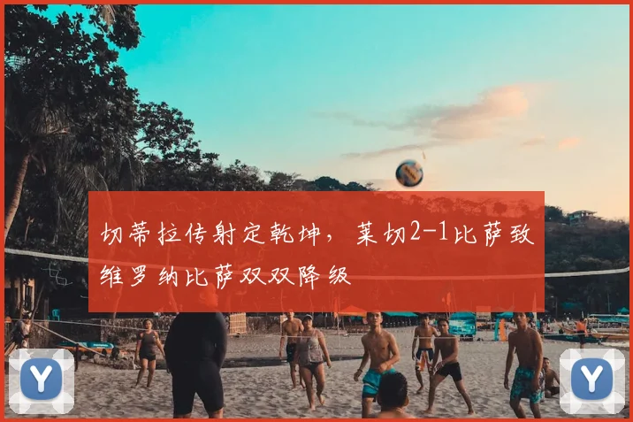 切蒂拉传射定乾坤，莱切2-1比萨致维罗纳比萨双双降级