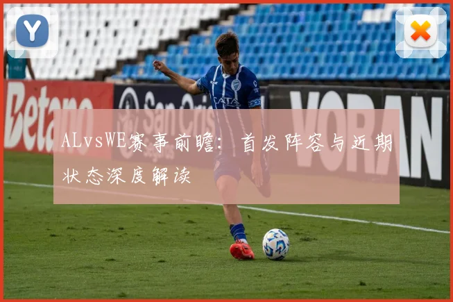 ALvsWE赛事前瞻：首发阵容与近期状态深度解读