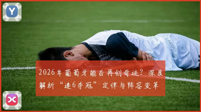 2026年葡萄牙能否再创奇迹？深度解析“逢6夺冠”定律与阵容变革