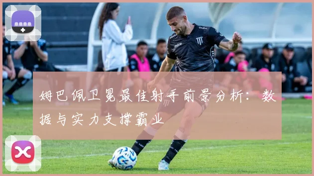姆巴佩卫冕最佳射手前景分析:数据与实力支撑霸业