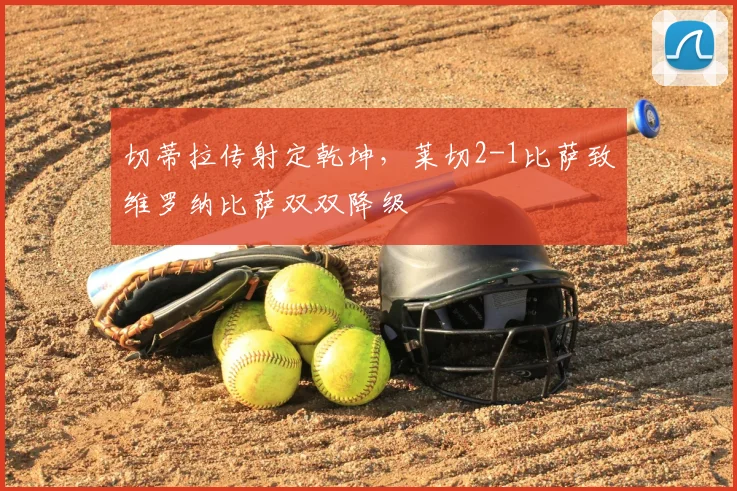 切蒂拉传射定乾坤，莱切2-1比萨致维罗纳比萨双双降级