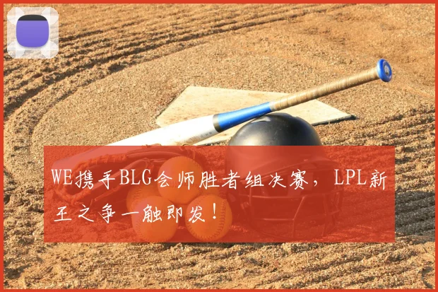 WE携手BLG会师胜者组决赛，LPL新王之争一触即发！
