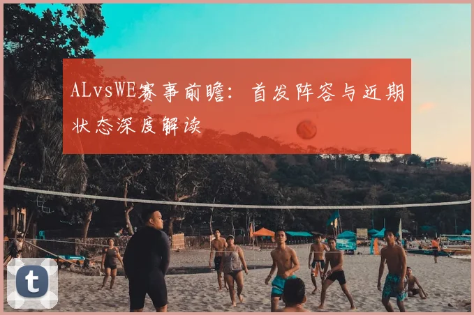 ALvsWE赛事前瞻：首发阵容与近期状态深度解读