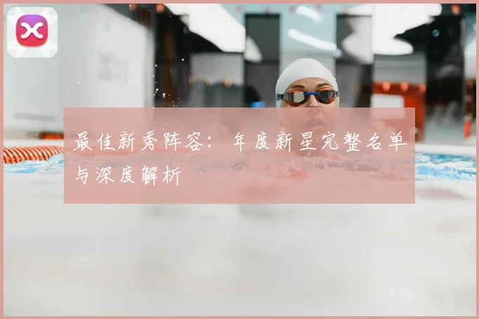 最佳新秀阵容:年度新星完整名单与深度解析