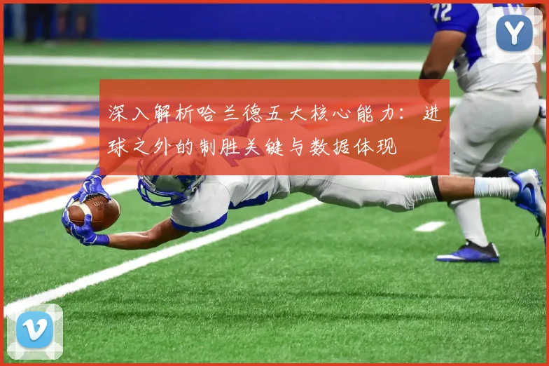 深入解析哈兰德五大核心能力：进球之外的制胜关键与数据体现