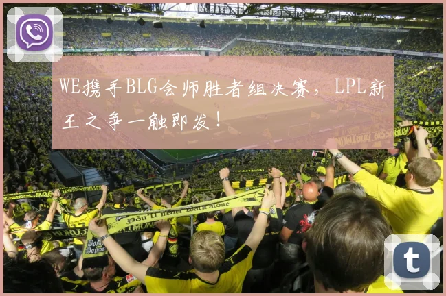 WE携手BLG会师胜者组决赛，LPL新王之争一触即发！