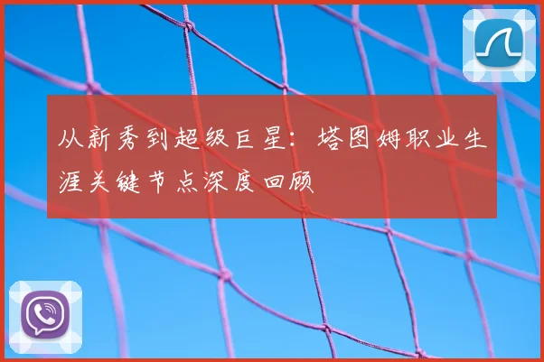 从新秀到超级巨星：塔图姆职业生涯关键节点深度回顾