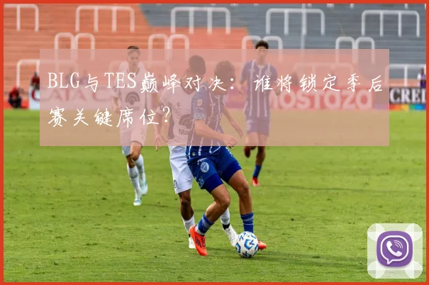 BLG与TES巅峰对决：谁将锁定季后赛关键席位？