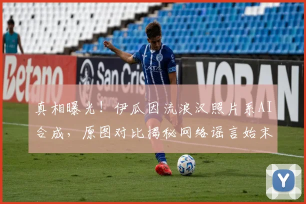 真相曝光！伊瓜因流浪汉照片系AI合成，原图对比揭秘网络谣言始末