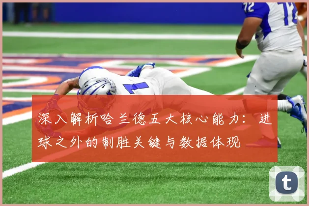 深入解析哈兰德五大核心能力：进球之外的制胜关键与数据体现