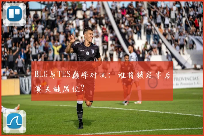 BLG与TES巅峰对决：谁将锁定季后赛关键席位？