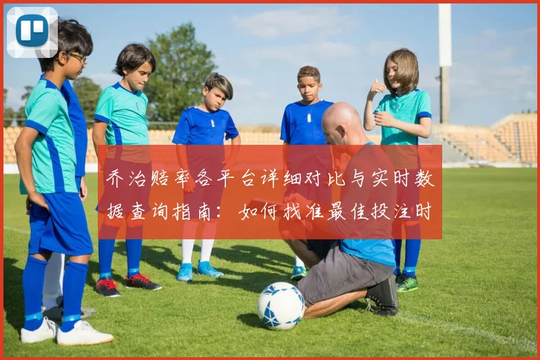 乔治赔率各平台详细对比与实时数据查询指南：如何找准最佳投注时机