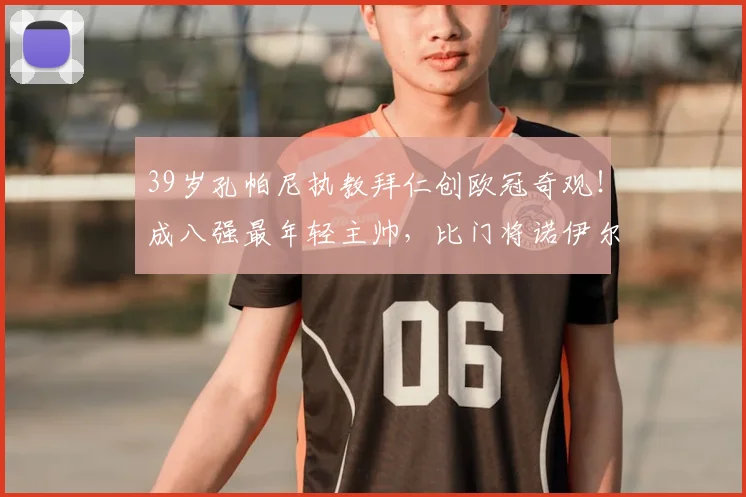 39岁孔帕尼执教拜仁创欧冠奇观！成八强最年轻主帅，比门将诺伊尔还小