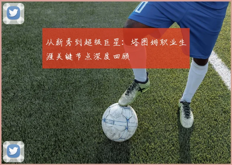 从新秀到超级巨星：塔图姆职业生涯关键节点深度回顾
