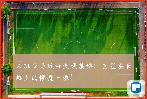 文班亚马致命失误集锦:巨星成长路上的惨痛一课!